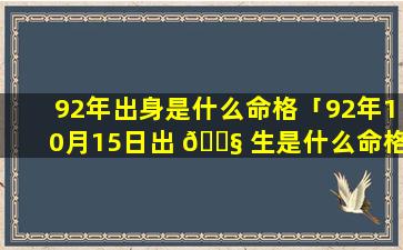 92年出身是什么命格「92年10月15日出 🐧 生是什么命格」